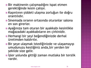  Bir makinenin çalışmadığını ispat etmen
  gerektiğinde kesin çalışır.
 Kaşıntının şiddeti ulaşma zorluğun ile doğru
  orantılıdır.
 Sinemada sıranın ortasında oturanlar salona
  en son girerler.
 Ayağınıza tam oturan bir ayakkabı kesinlikle
  mağazadaki ayakkabıların en çirkinidir.
 Herhangi bir şeyi beğendiğinizde derhal
  üretimden kaldırılır.
 Bir şeye ulaşmak istediğinizde ve ulaşamayıp
  umudunuzu kestiğiniz anda,bir yerden bir
  şekilde size gelir.
 İşler yolunda gittiği zaman mutlaka bir terslik
  vardır.

                 www.haytar.net           36
 