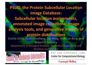 PSLID, the Protein Subcellular Loca4on 
            Image Database: 
   Subcellular loca4on assignments, 
  annotated image collec4ons, image 
analysis tools, and genera4ve models of 
          protein distribu4ons 
Estelle Glory, Jus.n Newberg, Tao Peng, Ivan Cao‐Berg, and 
                      Robert F. Murphy 
  Departments of Biological Sciences, Biomedical Engineering and 
                      Machine Learning and 


                                                                1
 