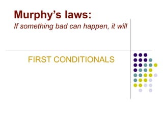 Murphy’s laws:
If something bad can happen, it will
FIRST CONDITIONALS
 