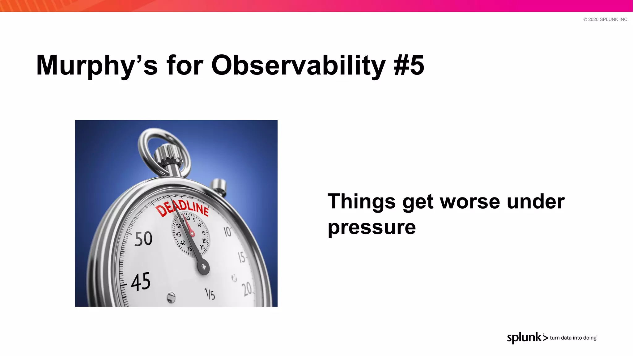 © 2020 SPLUNK INC.
Murphy’s for Observability #5
Things get worse under
pressure
 