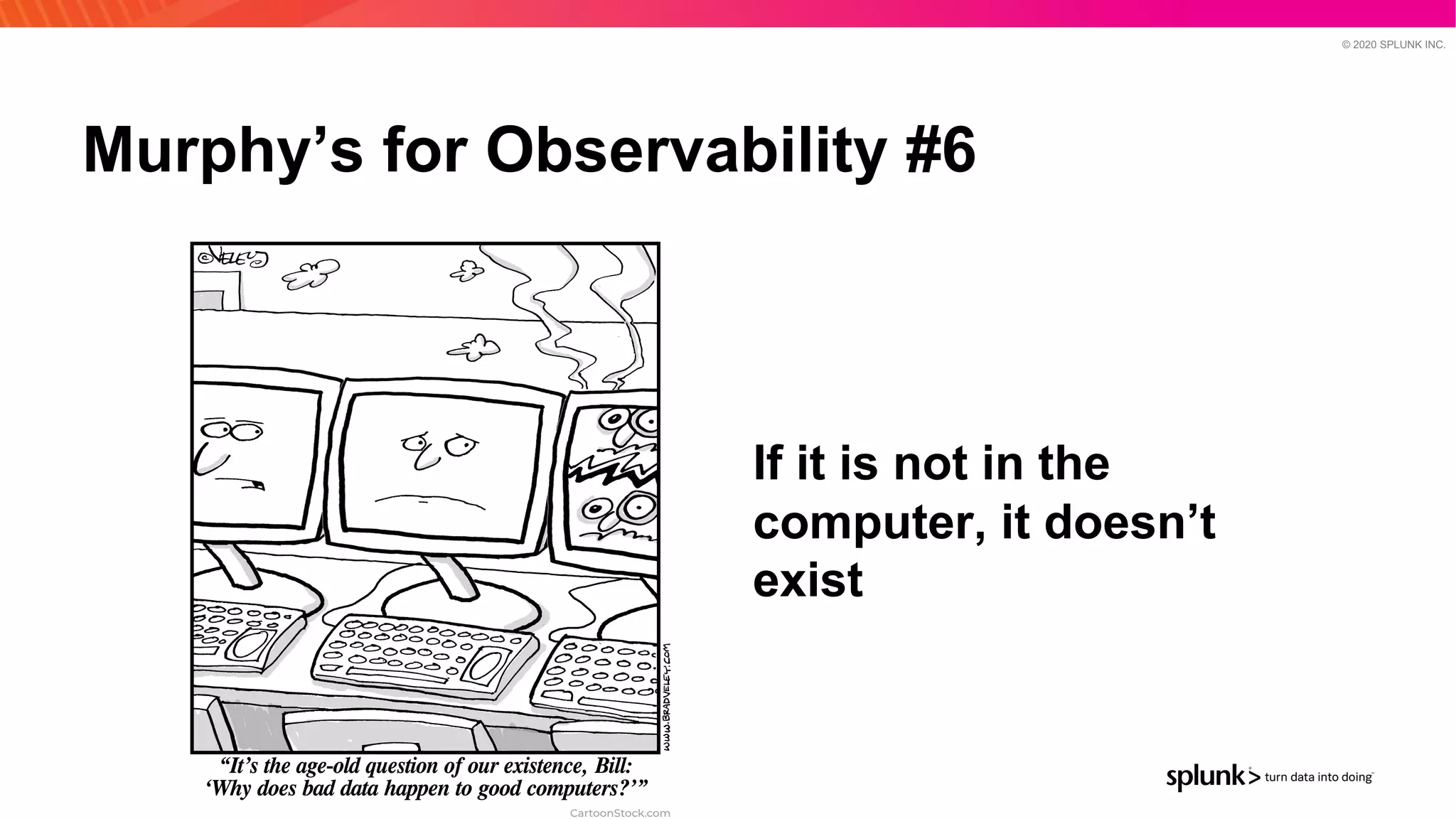 © 2020 SPLUNK INC.
Murphy’s for Observability #6
If it is not in the
computer, it doesn’t
exist
 