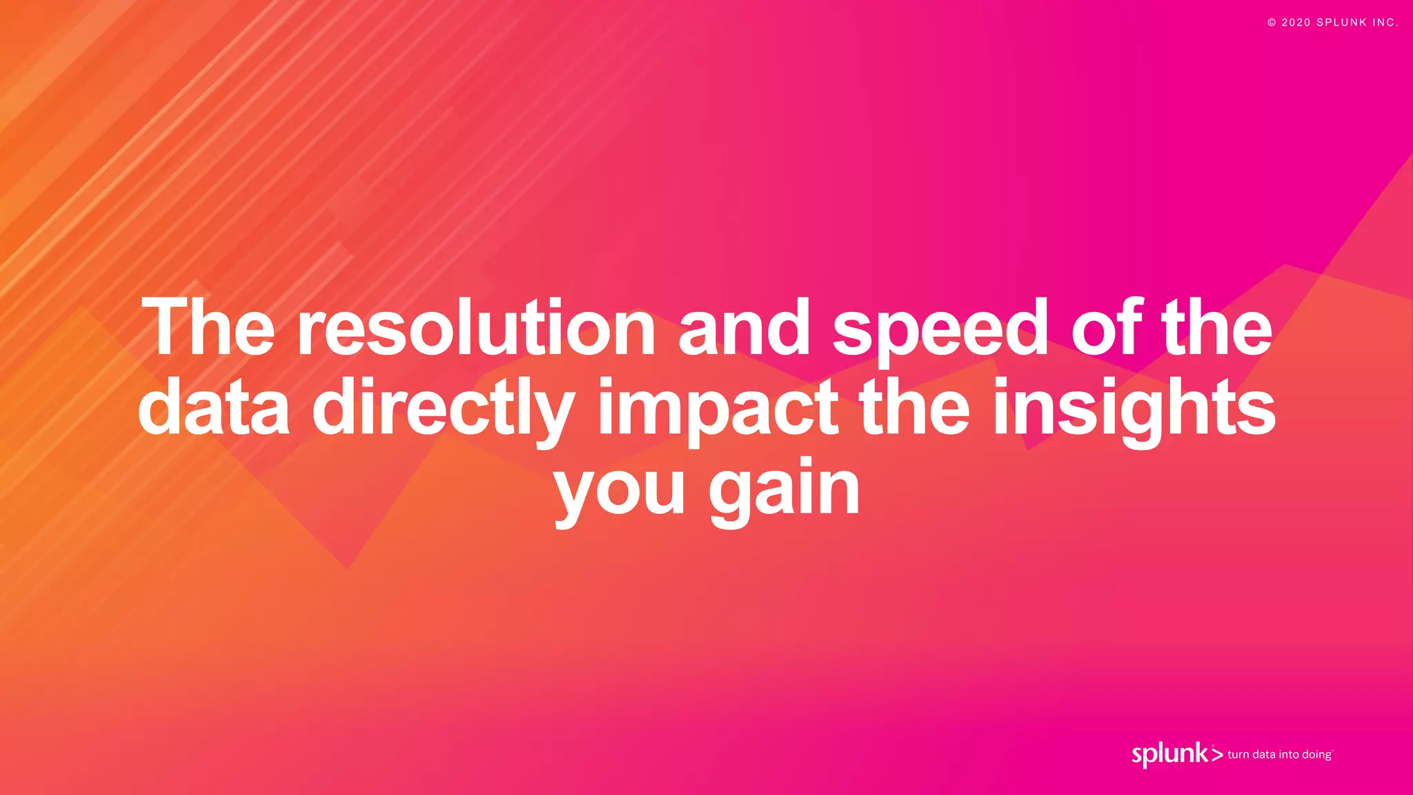 © 2 0 2 0 S P L U N K I N C .
The resolution and speed of the
data directly impact the insights
you gain
 