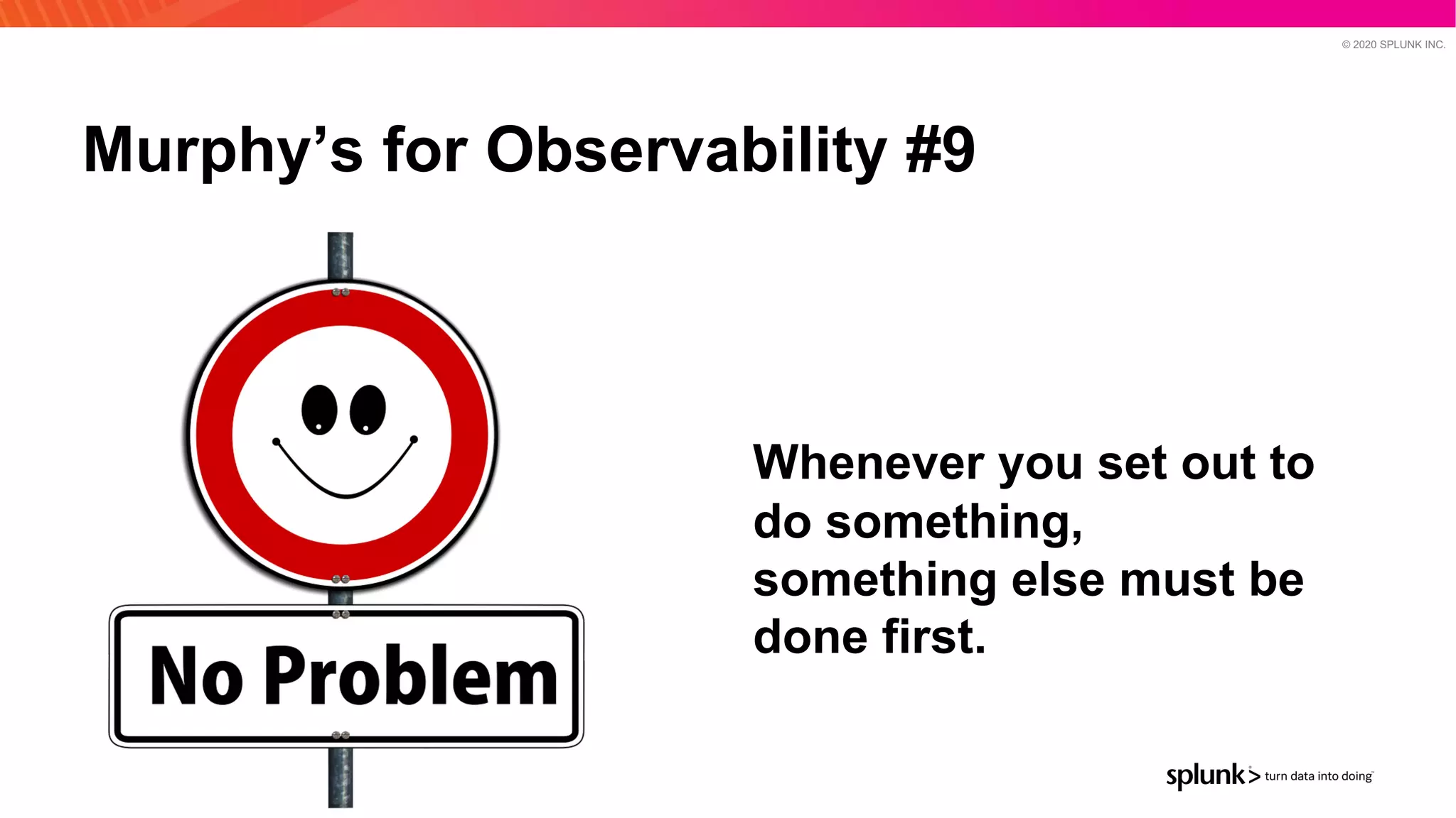 © 2020 SPLUNK INC.
Murphy’s for Observability #9
Whenever you set out to
do something,
something else must be
done first.
 