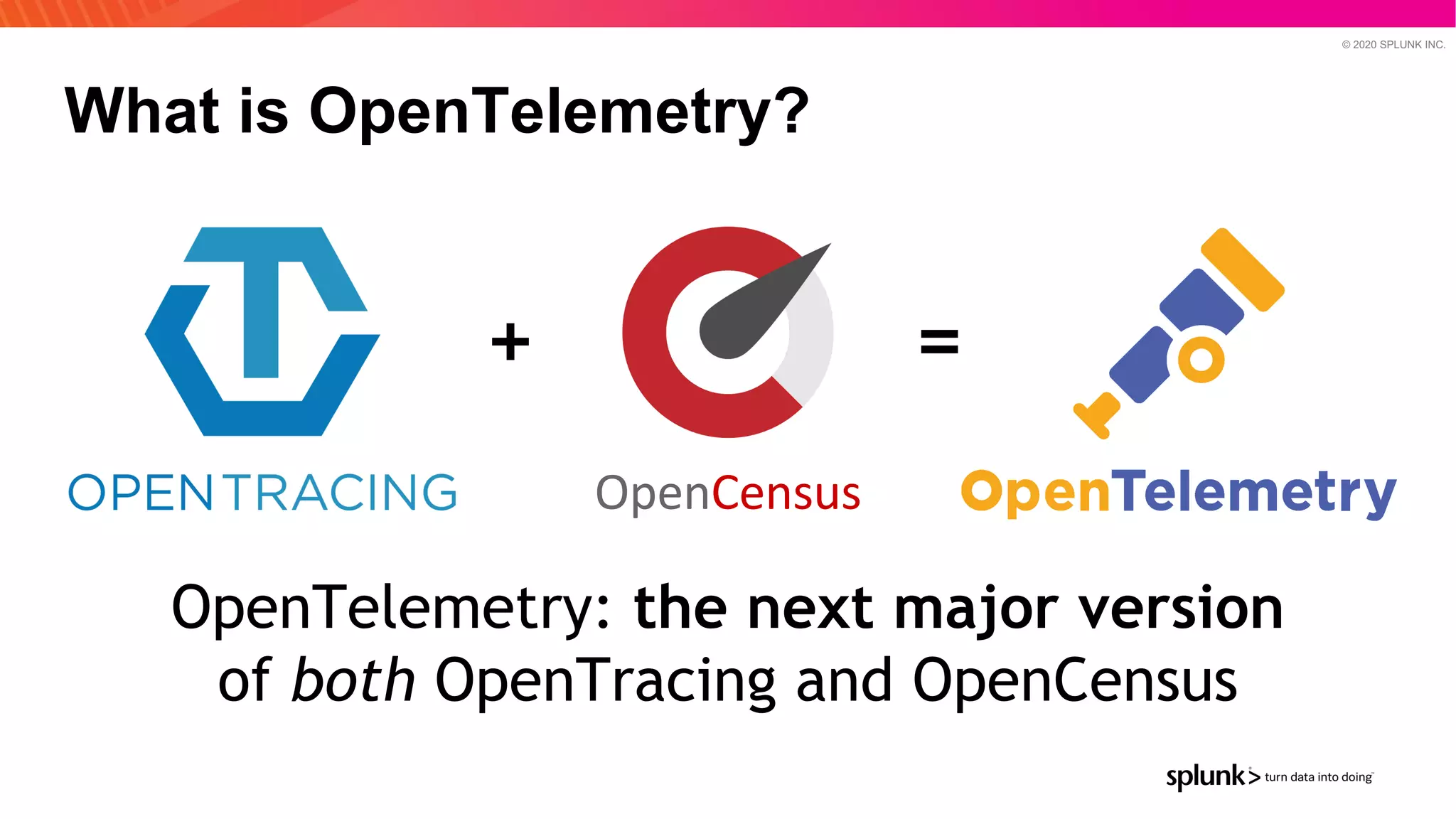 © 2020 SPLUNK INC.
What is OpenTelemetry?
OpenCensus
+ =
OpenTelemetry: the next major version
of both OpenTracing and OpenCensus
 
