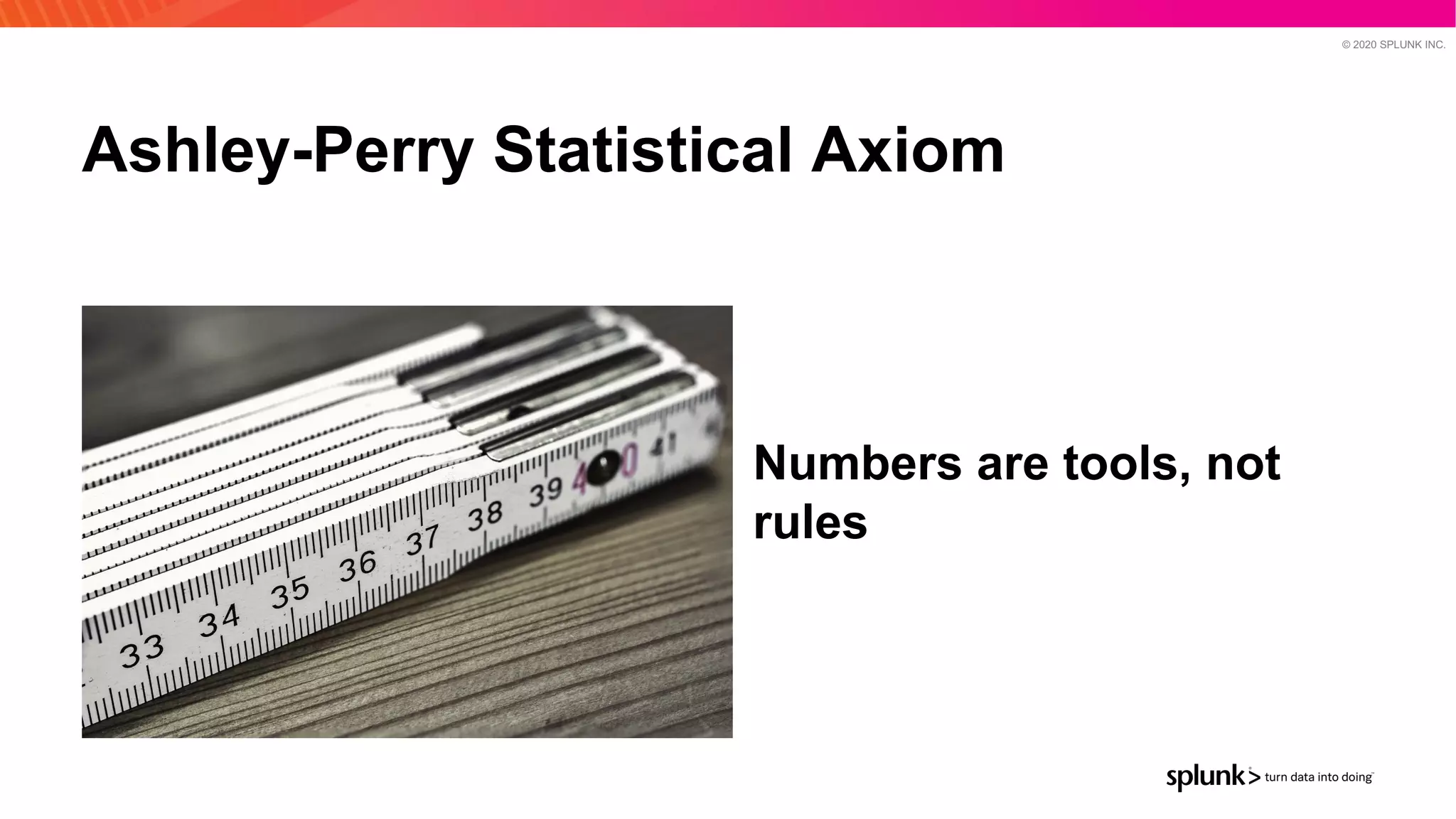 © 2020 SPLUNK INC.
Ashley-Perry Statistical Axiom
Numbers are tools, not
rules
 