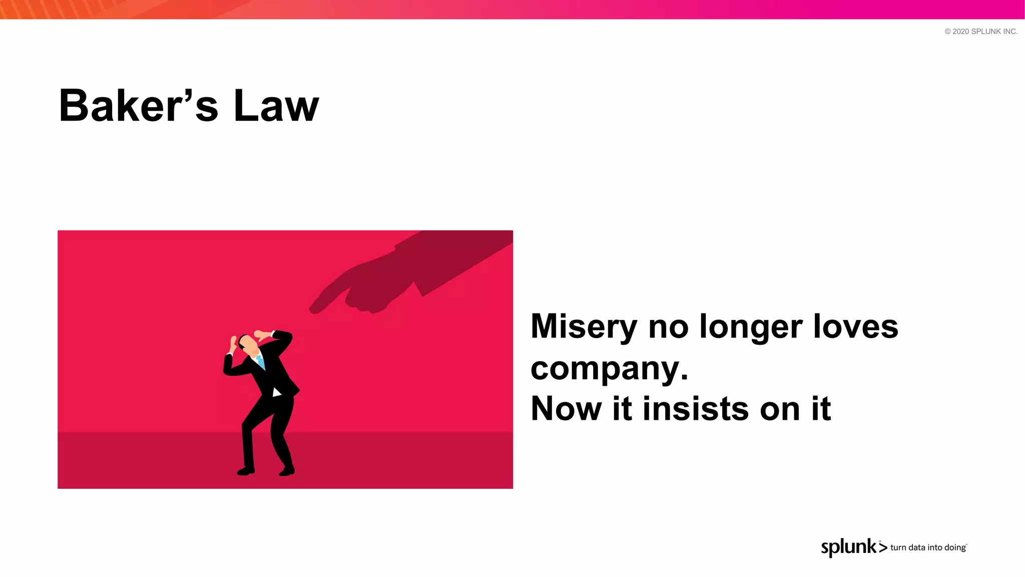 © 2020 SPLUNK INC.
Baker’s Law
Misery no longer loves
company.
Now it insists on it
 