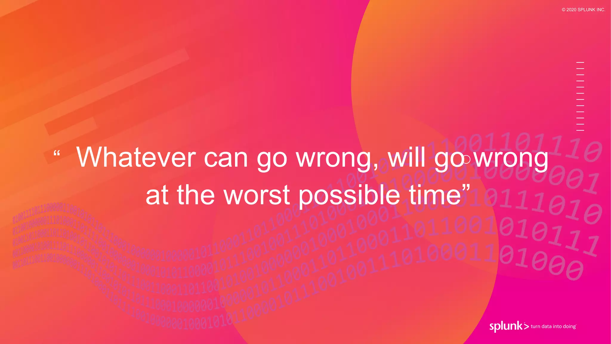 © 2020 SPLUNK INC.
“ Whatever can go wrong, will go wrong
at the worst possible time”
 