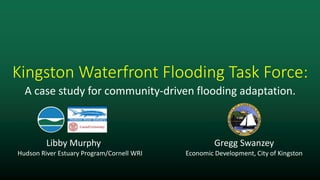 Kingston Waterfront Flooding Task Force:
A case study for community-driven flooding adaptation.

Libby Murphy
Hudson River Estuary Program/Cornell WRI

Gregg Swanzey
Economic Development, City of Kingston

 