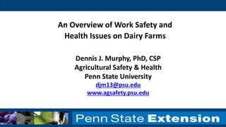 Dennis J. Murphy, PhD, CSP
Agricultural Safety & Health
Penn State University
djm13@psu.edu
www.agsafety.psu.edu
An Overview of Work Safety and
Health Issues on Dairy Farms
 