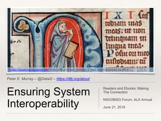 Peter E. Murray – @DataG – https://dltj.org/about
Ensuring System
Interoperability
Readers and Ebooks: Making
The Connection
NISO/BISG Forum, ALA Annual
June 21, 2019
“Codex Claustroneoburgensis 980” from College of Saint Benedict & Saint John's University via DPLA
 