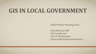 GIS IN LOCAL GOVERNMENT
GISCO Winter Meeting 2016
Dave Murray, GISP
GIS Coordinator
City of Westminster
dmurray@cityofwestminster.us
 