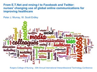 From E.T.Net and nrsing-l to Facebook and Twitter:
nurses' changing use of global online communications for
improving healthcare

Peter J. Murray, W. Scott Erdley




     Rutgers College of Nursing - 30th Annual International Interprofessional Technology Conference
 
