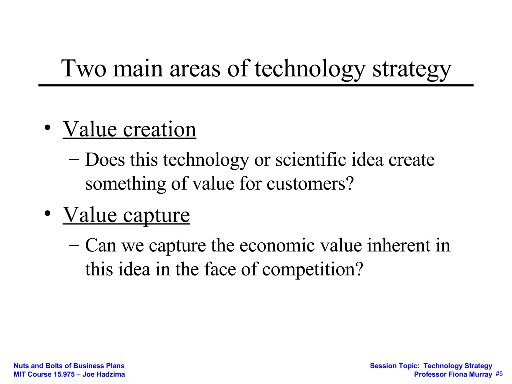 Two main areas of technology strategy Value creation Does this technology or scientific idea create something of value for customers? Value capture Can we capture the economic value inherent in this idea in the face of competition? 