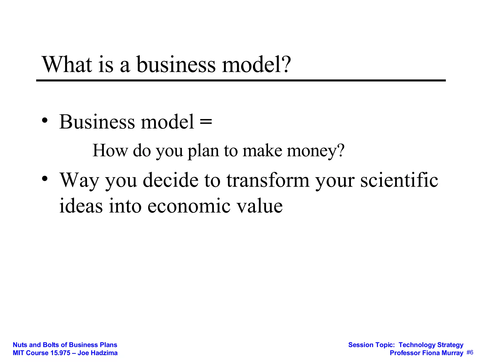 What is a business model? Business model  = How do you plan to make money? Way you decide to transform your scientific ideas into economic value 