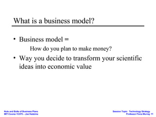 What is a business model? Business model  = How do you plan to make money? Way you decide to transform your scientific ideas into economic value 