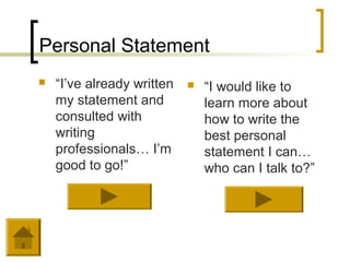 Personal Statement
   “I’ve already written      “I would like to
    my statement and            learn more about
    consulted with              how to write the
    writing                     best personal
    professionals… I’m          statement I can…
    good to go!”                who can I talk to?”
 