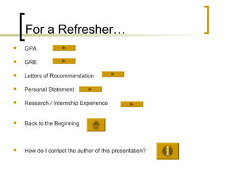 For a Refresher…
   GPA

   GRE

   Letters of Recommendation

   Personal Statement

   Research / Internship Experience


   Back to the Beginning



   How do I contact the author of this presentation?
 