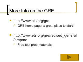 More Info on the GRE
   http://www.ets.org/gre
       GRE home page, a great place to start!

   http://www.ets.org/gre/revised_general
    /prepare
       Free test prep materials!
 