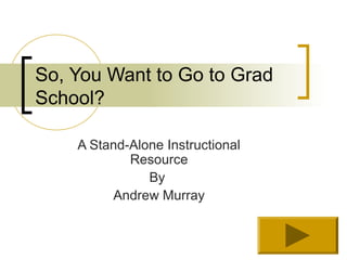 So, You Want to Go to Grad
School?

    A Stand-Alone Instructional
            Resource
               By
         Andrew Murray
 