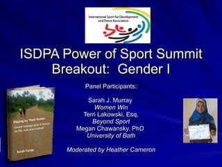 ISDPA Power of Sport Summit Breakout:  Gender I Panel Participants: Sarah J. Murray  Women Win Terri Lakowski, Esq. Beyond Sport Megan Chawansky, PhD  University of Bath Moderated by Heather Cameron 