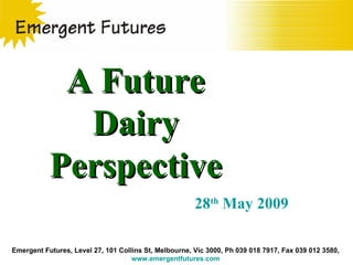 Emergent Futures, Level 27, 101 Collins St, Melbourne, Vic 3000, Ph 039 018 7917, Fax 039 012 3580,  www.emergentfutures.com   A Future Dairy Perspective 28 th  May 2009 