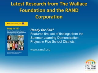 Latest Research from The Wallace
Foundation and the RAND
Corporation
Ready for Fall?
Features first set of findings from the
Summer Learning Demonstration
Project in Five School Districts
www.rand.org
 
