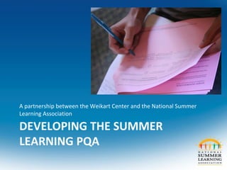 DEVELOPING THE SUMMER
LEARNING PQA
A partnership between the Weikart Center and the National Summer
Learning Association
 