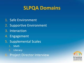 SLPQA Domains
1. Safe Environment
2. Supportive Environment
3. Interaction
4. Engagement
5. Supplemental Scales
1. Math
2. Literacy
6. Project Director Interview
 