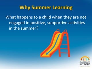 Why Summer Learning
What happens to a child when they are not
engaged in positive, supportive activities
in the summer?
 