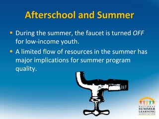 Afterschool and Summer
 During the summer, the faucet is turned OFF
for low-income youth.
 A limited flow of resources in the summer has
major implications for summer program
quality.
 