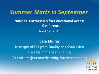 Summer Starts in September
National Partnership for Educational Access
Conference
April 17, 2015
Dara Murray
Manager of Program Quality and Evaluation
dara@summerlearning.org
On twitter: @summerlearning #summerlearning
 