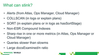 What can stink?
• Alerts (from Atlas, Ops Manager, Cloud Manager)
• COLLSCAN (in logs or explain plans)
• SORT (in explain...