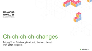 Ch-ch-ch-ch-changes
Taking Your Stitch Application to the Next Level
with Stitch Triggers
 
