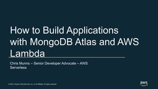 © 2018, Amazon Web Services, Inc. or its Affiliates. All rights reserved.
Chris Munns – Senior Developer Advocate – AWS
Serverless
How to Build Applications
with MongoDB Atlas and AWS
Lambda
 