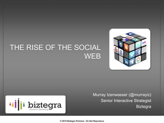 The rise of the social web Murray Izenwasser (@murrayiz) Senior Interactive Strategist Biztegra © 2010 Biztegra Partners - Do Not Reproduce 