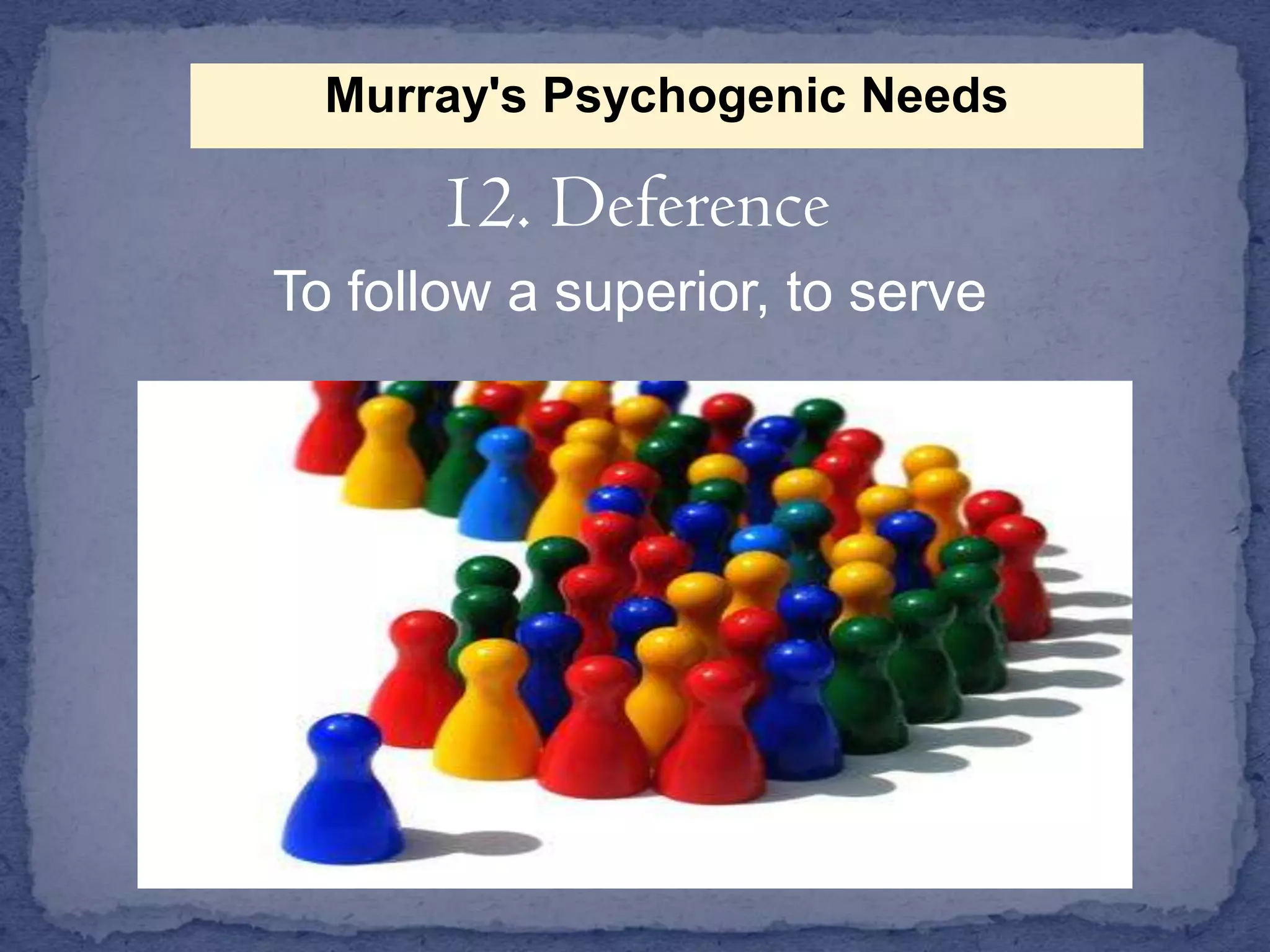 Murray's Psychogenic Needs

12. Deference
To follow a superior, to serve

 