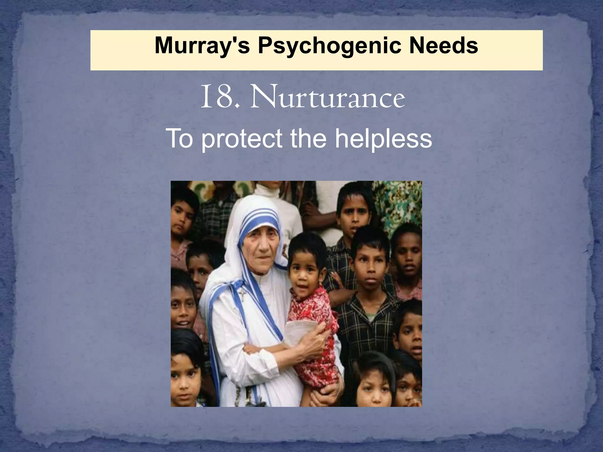 Murray's Psychogenic Needs

18. Nurturance
To protect the helpless

 