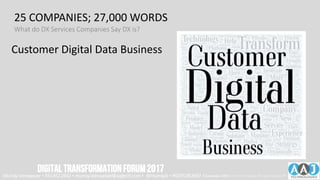 Customer Digital Data Business
Technology Transform Company,
New Service Experience
Help User Innovate More, Need
Product, Create Solution,
Manage Strategy
25 COMPANIES; 27,000 WORDS
What do DX Services Companies Say DX is?
Murray Izenwasser • 561.452.2662 • murray.izenwasser@aajtech.com • @murrayiz • #DXFORUM17 6 September 2018 © AAJ Technologies All rights reserved.13
DIGITALTRANSFORMATIONFORUM2017
 