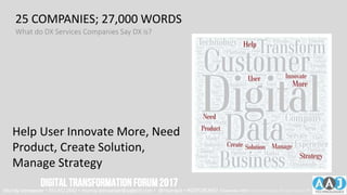 Customer Digital Data Business
Technology Transform Company,
New Service Experience
Help User Innovate More, Need
Product, Create Solution,
Manage Strategy
25 COMPANIES; 27,000 WORDS
What do DX Services Companies Say DX is?
Murray Izenwasser • 561.452.2662 • murray.izenwasser@aajtech.com • @murrayiz • #DXFORUM17 6 September 2018 © AAJ Technologies All rights reserved.15
DIGITALTRANSFORMATIONFORUM2017
 