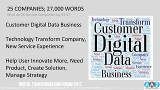 25 COMPANIES; 27,000 WORDS
What do DX Services Companies Say DX is?
Customer Digital Data Business
Technology Transform Company,
New Service Experience
Help User Innovate More, Need
Product, Create Solution,
Manage Strategy
Murray Izenwasser • 561.452.2662 • murray.izenwasser@aajtech.com • @murrayiz • #DXFORUM17 6 September 2018 © AAJ Technologies All rights reserved.16
DIGITALTRANSFORMATIONFORUM2017
 