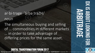 DxISABOUTLOOKINGFOR
ARBITRAGE
ar·bi·trage ˈärbəˌträZH/
noun
The simultaneous buying and selling
of … commodities in different markets
… in order to take advantage of
differing prices for the same asset.
DIGITALTRANSFORMATIONFORUM2017
Murray Izenwasser • 561.452.2662 • murray.izenwasser@aajtech.com • @murrayiz • #DXFORUM17 6 September 2018 © AAJ Technologies All rights reserved.29
 