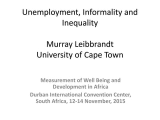 Unemployment, Informality and
Inequality
Murray Leibbrandt
University of Cape Town
Measurement of Well Being and
Development in Africa
Durban International Convention Center,
South Africa, 12-14 November, 2015
 
