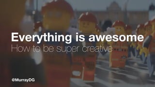 Everything is awesome
How to be super creative
@MurrayDG
 