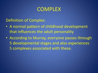 COMPLEX
Definition of Complex:
• A normal pattern of childhood development
that influences the adult personality
• According to Murray, everyone passes through
5 developmental stages and also experiences
5 complexes associated with these.
 
