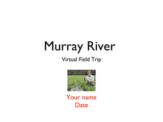 Murray River
Virtual Field Trip
Your name
Date
 