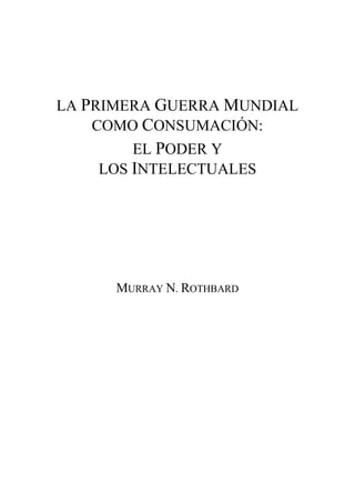 LA PRIMERA GUERRA MUNDIAL
COMO CONSUMACIÓN:
EL PODER Y
LOS INTELECTUALES
MURRAY N. ROTHBARD
 
