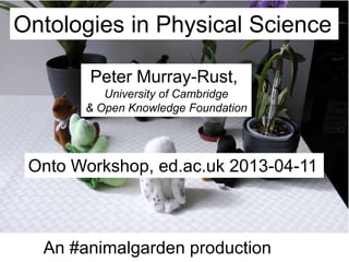 Ontologies in Physical Science

        Peter Murray-Rust,
          University of Cambridge
       & Open Knowledge Foundation




 Onto Workshop, ed.ac.uk 2013-04-11



  An #animalgarden production
 