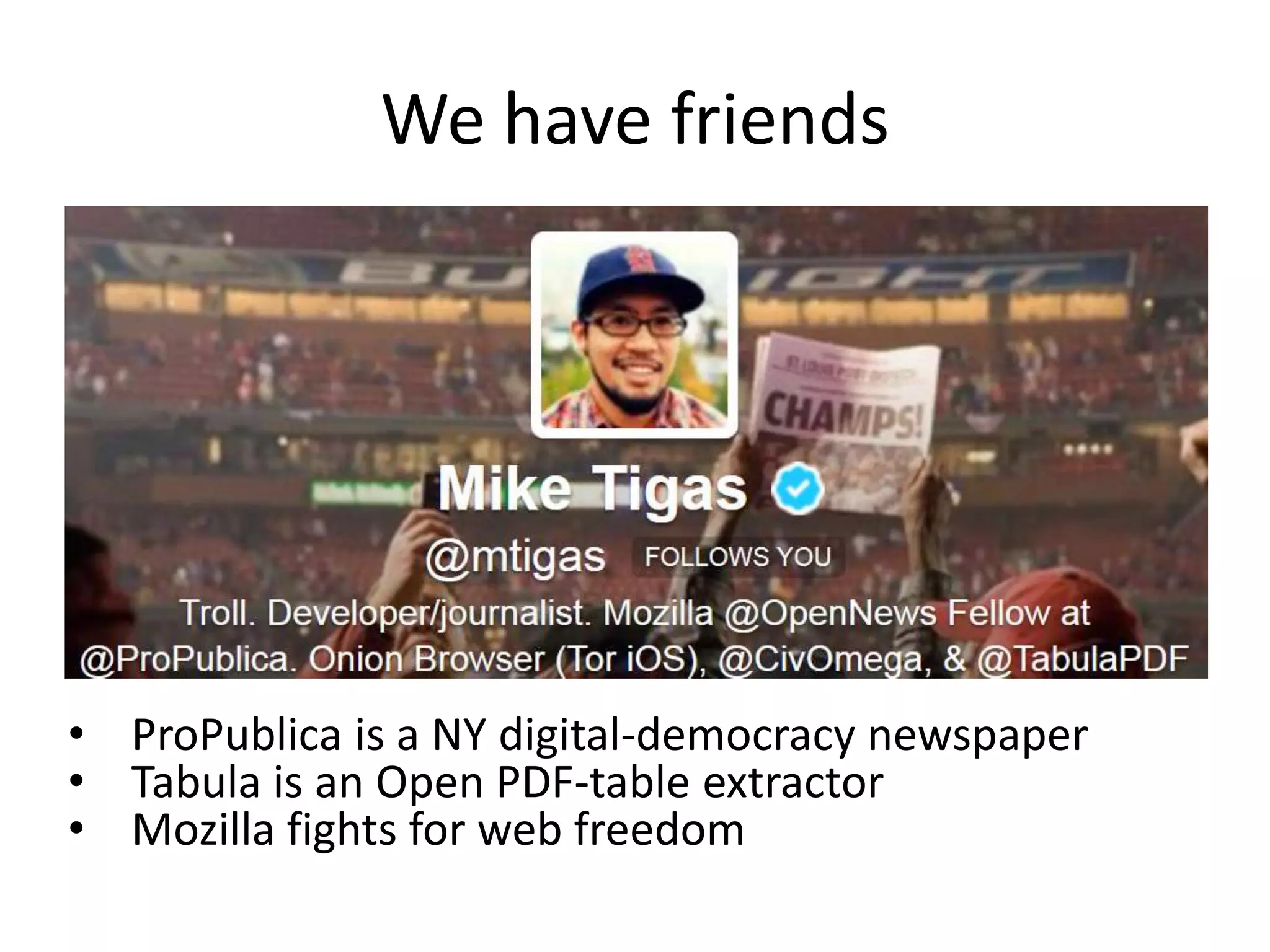 We have friends

• ProPublica is a NY digital-democracy newspaper
• Tabula is an Open PDF-table extractor
• Mozilla fights for web freedom

 