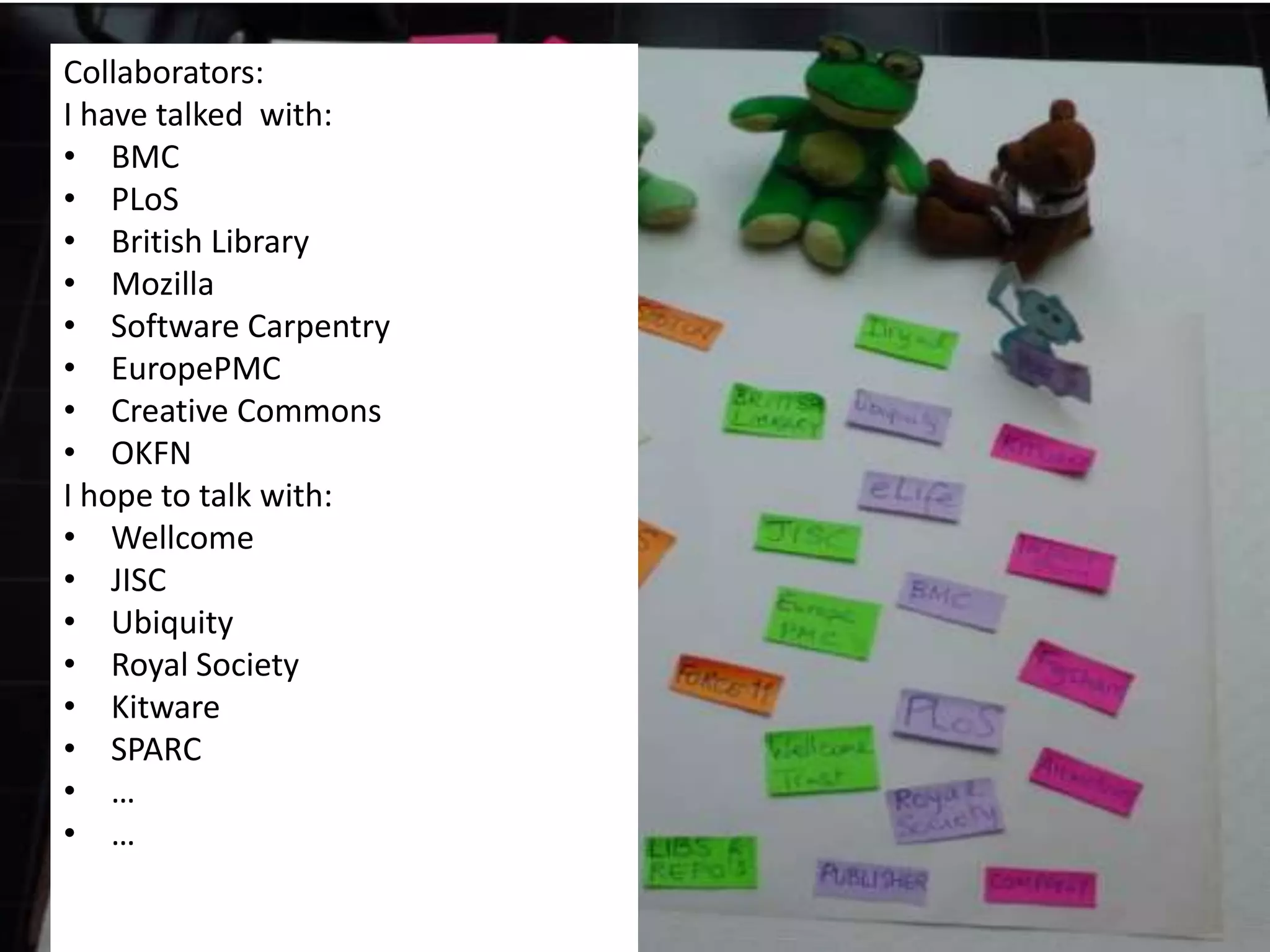Collaborators:
I have talked with:
• BMC
• PLoS
• British Library
• Mozilla
• Software Carpentry
• EuropePMC
• Creative Commons
• OKFN
I hope to talk with:
• Wellcome
• JISC
• Ubiquity
• Royal Society
• Kitware
• SPARC
• …
• …

 