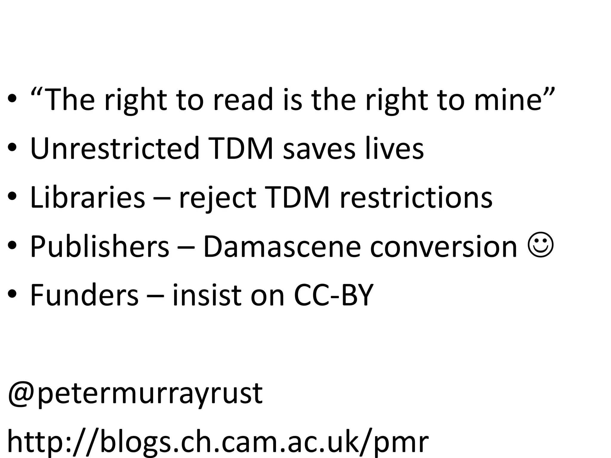 •
•
•
•
•

“The right to read is the right to mine”
Unrestricted TDM saves lives
Libraries – reject TDM restrictions
Publishers – Damascene conversion 
Funders – insist on CC-BY

@petermurrayrust
http://blogs.ch.cam.ac.uk/pmr

 